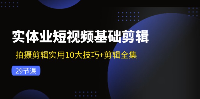 （11914期）实体业短视频基础剪辑：拍摄剪辑实用10大技巧+剪辑全集（29节）-玩备项目资源网
