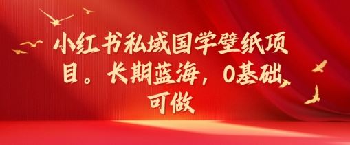小红书私域国学壁纸项目，长期蓝海，0基础可做【揭秘】-玩备项目资源网