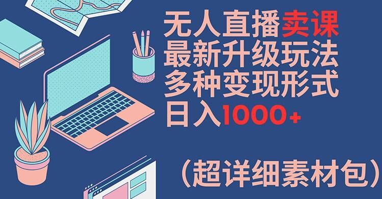 无人直播卖课最新升级玩法，多种变现形式，日入1000+(超详细素材包)【揭秘】-玩备项目资源网