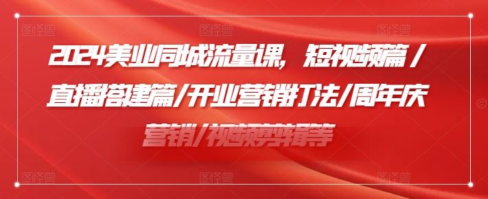 2024美业同城流量课，短视频篇 /直播搭建篇/开业营销打法/周年庆营销/视频剪辑等-玩备项目资源网