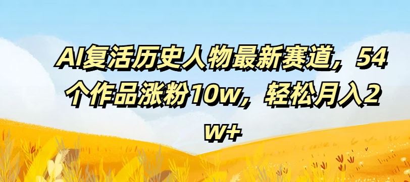 AI复活历史人物最新赛道，54个作品涨粉10w，轻松月入2w+【揭秘】-玩备项目资源网