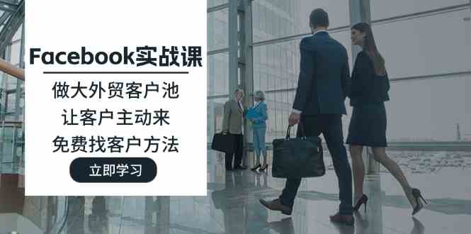 Facebook实战课：做大外贸客户池，让客户主动来，免费找客户方法-玩备项目资源网