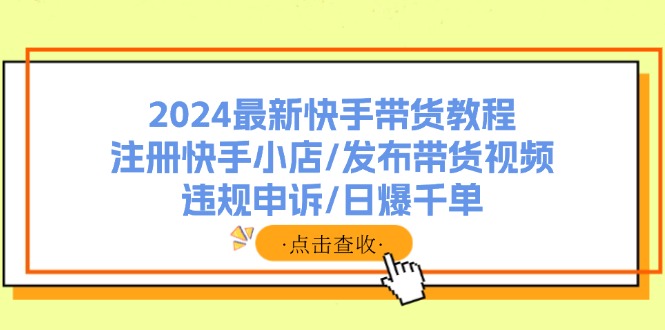 （11938期）2024最新快手带货教程：注册快手小店/发布带货视频/违规申诉/日爆千单-玩备项目资源网
