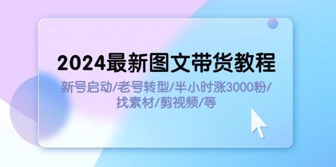 （11940期）2024最新图文带货教程：新号启动/老号转型/半小时涨3000粉/找素材/剪辑-玩备项目资源网