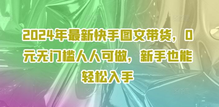 2024年最新快手图文带货，0元无门槛人人可做，新手也能轻松入手-玩备项目资源网