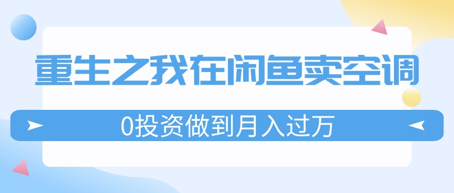 （11962期）重生之我在闲鱼卖空调，0投资做到月入过万，迎娶白富美，走上人生巅峰-玩备项目资源网