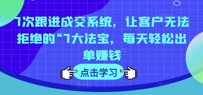 7次跟进成交系统，让客户无法拒绝的“7大法宝，每天轻松出单赚钱-玩备项目资源网