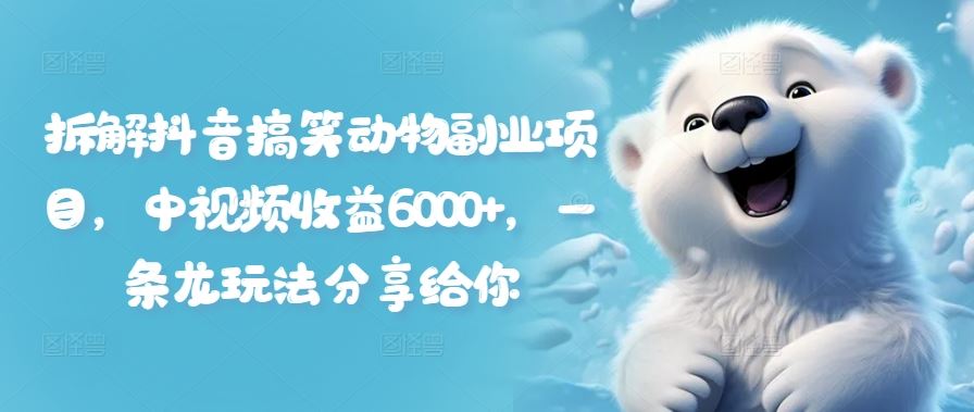 拆解抖音搞笑动物副业项目，中视频收益6000+，一条龙玩法分享给你-玩备项目资源网