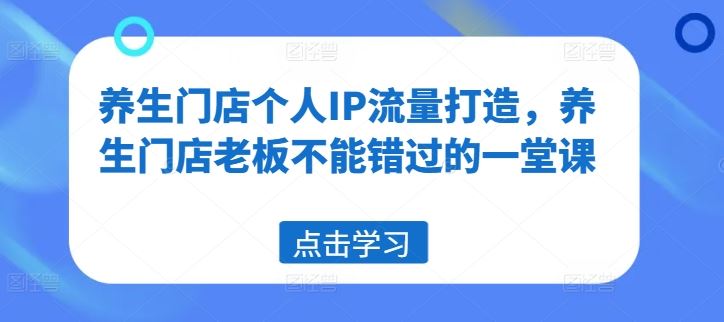 养生门店个人IP流量打造，养生门店老板不能错过的一堂课-玩备项目资源网