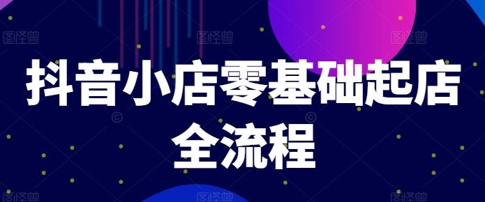 抖音小店零基础起店全流程，快速打造单品爆款技巧、商品卡引流模式与推流算法等-玩备项目资源网