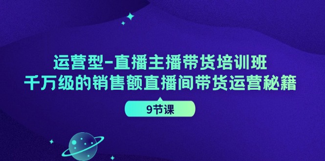 运营型直播主播带货培训班，千万级的销售额直播间带货运营秘籍（9节课）-玩备项目资源网