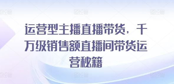 运营型主播直播带货，​千万级销售额直播间带货运营秘籍-玩备项目资源网