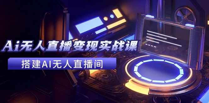 2024全套Ai无人直播变现实战课，搭建AI无人直播间，利用AI赚钱 (24节课)-玩备项目资源网