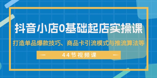 （11977期）抖音小店0基础起店实操课，打造单品爆款技巧、商品卡引流模式与推流算法等-玩备项目资源网