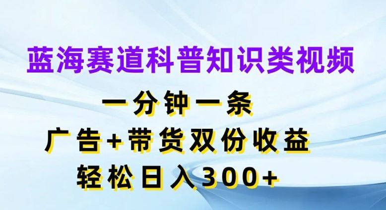 蓝海赛道科普知识类视频，一分钟一条，广告+带货双份收益，轻松日入300+【揭秘】-玩备项目资源网