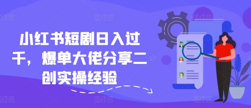 小红书短剧日入过千，爆单大佬分享二创实操经验-玩备项目资源网