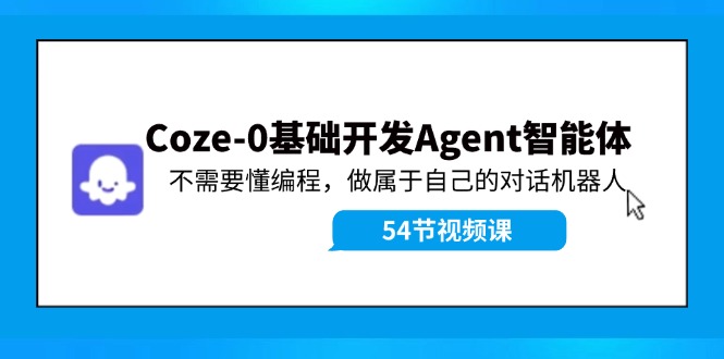 （11990期）Coze-0基础开发 Agent智能体教程：不需要懂编程，做属于自己的对话机器人-玩备项目资源网