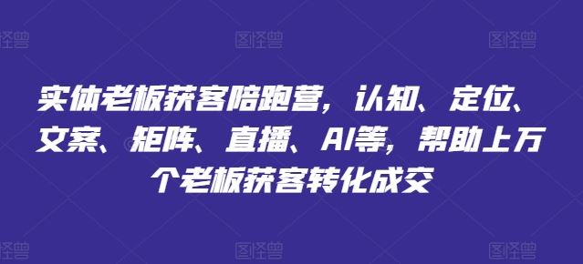 实体老板获客陪跑营，认知、定位、文案、矩阵、直播、AI等，帮助上万个老板获客转化成交-玩备项目资源网