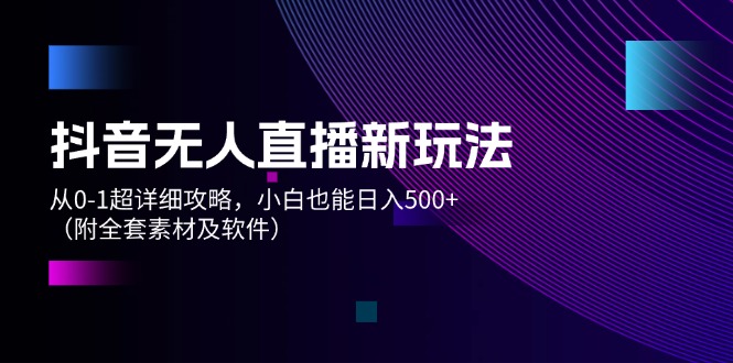 （12000期）抖音无人直播新玩法，从0-1超详细攻略，小白也能日入500+（附全套素材…-玩备项目资源网