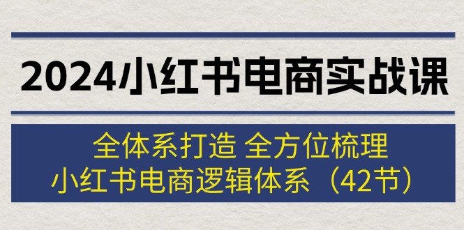 （12003期）2024小红书电商实战课：全体系打造 全方位梳理 小红书电商逻辑体系 (42节)-玩备项目资源网