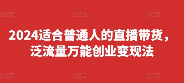 2024适合普通人的直播带货，泛流量万能创业变现法，上手快、落地快、起号快、变现快(更新8月)-玩备项目资源网