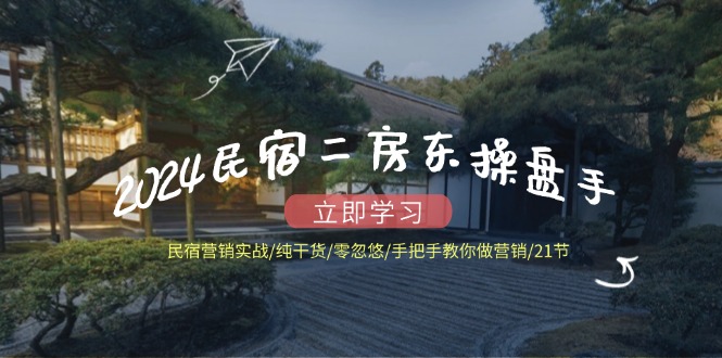 （12013期）2024民宿二房东操盘手 民宿营销实战/纯干货/零忽悠/手把手教你做营销/21节-玩备项目资源网