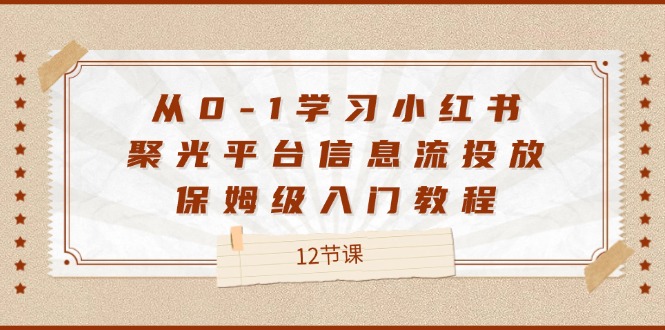 从0-1学习小红书聚光平台信息流投放，保姆级入门教程（12节课）-玩备项目资源网