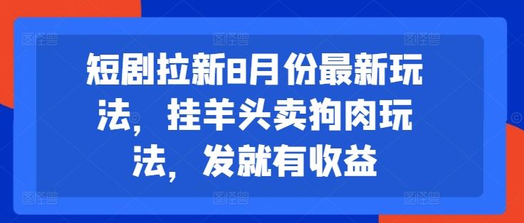 短剧拉新8月份最新玩法，挂羊头卖狗肉玩法，发就有收益-玩备项目资源网