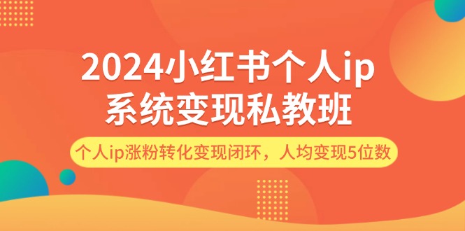 （12039期）2024小红书个人ip系统变现私教班，个人ip涨粉转化变现闭环，人均变现5位数-玩备项目资源网