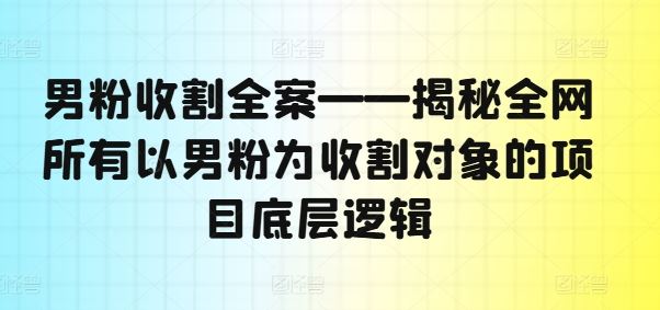 男粉收割全案——揭秘全网所有以男粉为收割对象的项目底层逻辑-玩备项目资源网