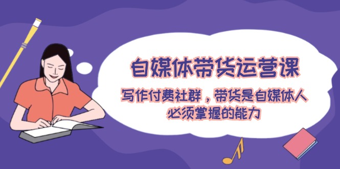 自媒体带货运营课：写作付费社群，带货是自媒体人必须掌握的能力-玩备项目资源网