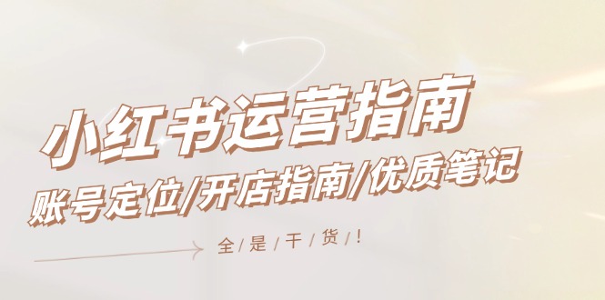 小红书运营指南，账号定位/开店指南/优质笔记/没有套路，全是经验-玩备项目资源网