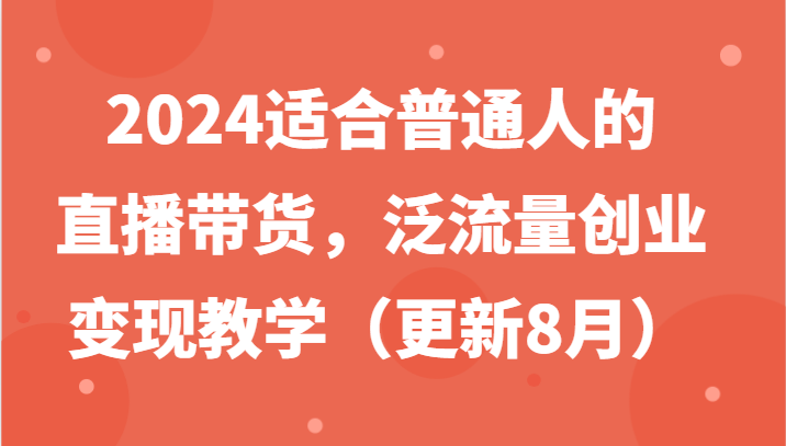 2024适合普通人的直播带货，泛流量创业变现教学（更新8月）-玩备项目资源网