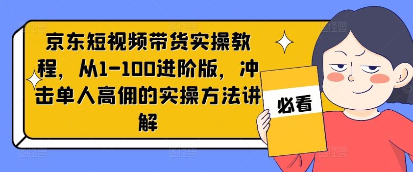 京东短视频带货实操教程，从1-100进阶版，冲击单人高佣的实操方法讲解-玩备项目资源网