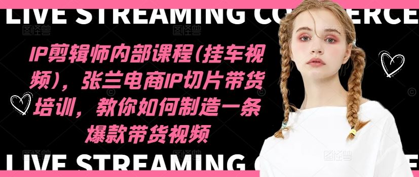 IP剪辑师内部课程(挂车视频)，张兰电商IP切片带货培训，教你如何制造一条爆款带货视频-玩备项目资源网