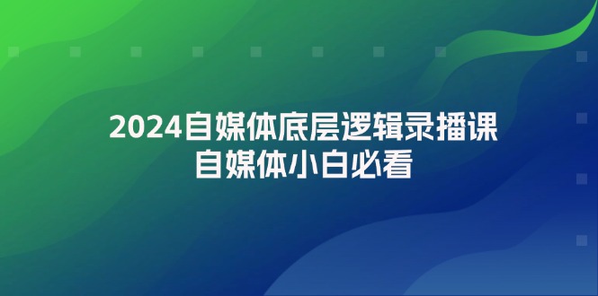 （12053期）2024自媒体底层逻辑录播课，自媒体小白必看-玩备项目资源网