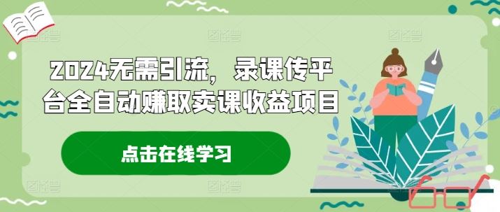 2024无需引流，录课传平台全自动赚取卖课收益项目-玩备项目资源网