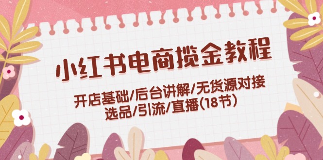 （12062期）小红书电商揽金教程：开店基础/后台讲解/无货源对接/选品/引流/直播(18节)-玩备项目资源网