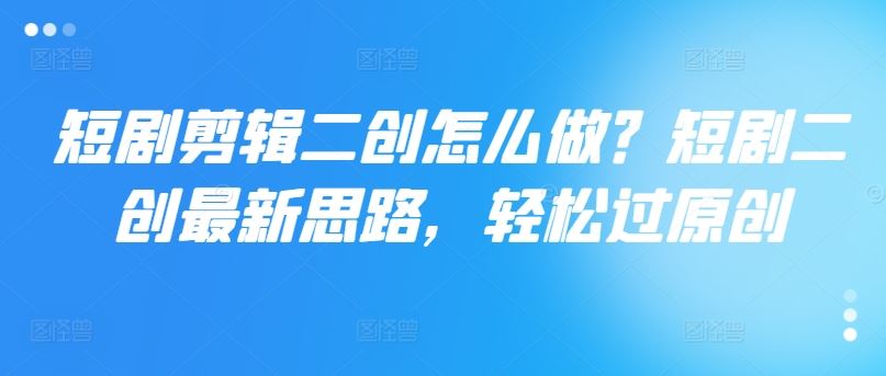短剧剪辑二创怎么做？短剧二创最新思路，轻松过原创-玩备项目资源网