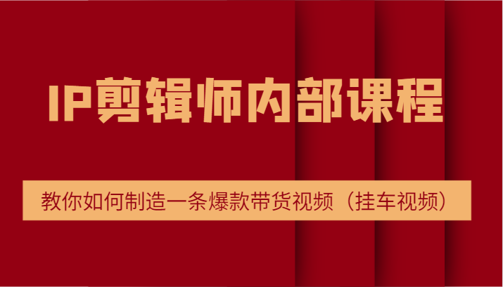 IP剪辑师内部课程，电商切片培训，教你如何制造一条爆款带货视频（挂车视频）-玩备项目资源网