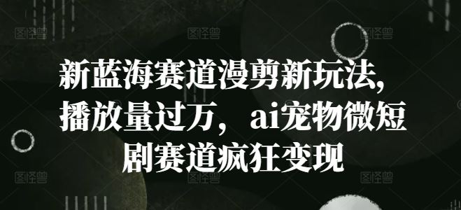 新蓝海赛道漫剪新玩法，播放量过万，ai宠物微短剧赛道疯狂变现【揭秘】-玩备项目资源网