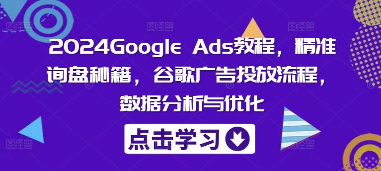2024Google Ads教程，精准询盘秘籍，谷歌广告投放流程，数据分析与优化-玩备项目资源网