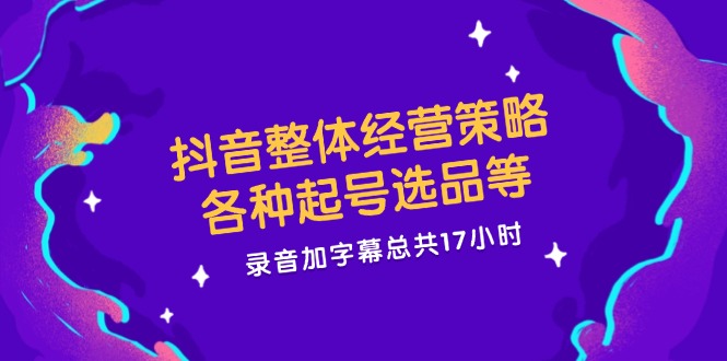 （12081期）抖音整体经营策略，各种起号选品等  录音加字幕总共17小时-玩备项目资源网