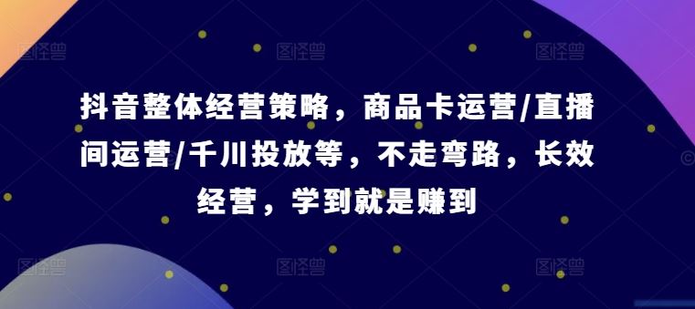 抖音整体经营策略，商品卡运营/直播间运营/千川投放等，不走弯路，学到就是赚到【录音】-玩备项目资源网