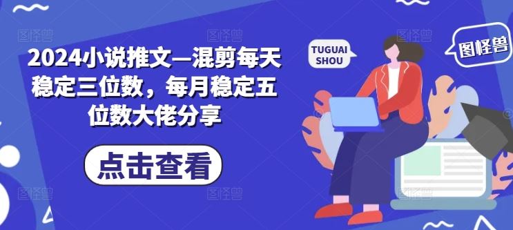 2024小说推文—混剪每天稳定三位数，每月稳定五位数大佬分享-玩备项目资源网