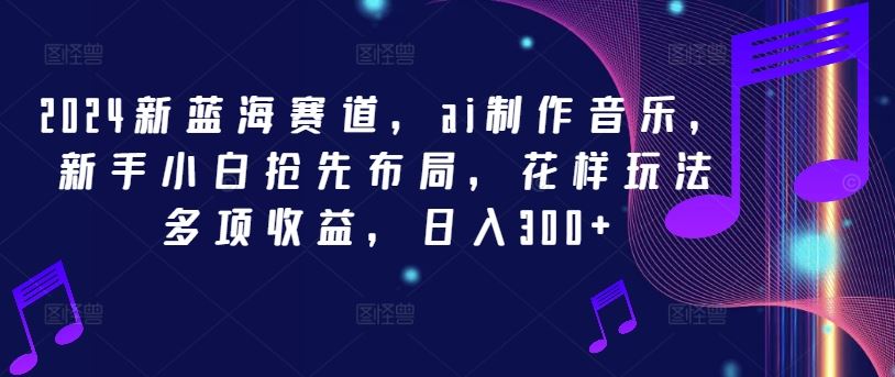 2024新蓝海赛道，ai制作音乐，新手小白抢先布局，花样玩法多项收益，日入300+【揭秘】-玩备项目资源网