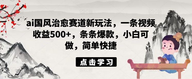 ai国风治愈赛道新玩法，一条视频收益500+，条条爆款，小白可做，简单快捷-玩备项目资源网