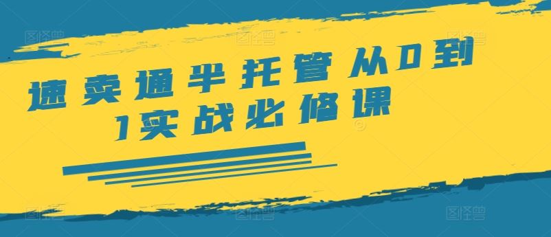 速卖通半托管从0到1实战必修课，开店/产品发布/选品/发货/广告/规则/ERP/干货等-玩备项目资源网