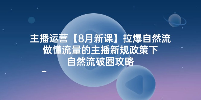 主播运营8月新课，拉爆自然流，做懂流量的主播新规政策下，自然流破圈攻略-玩备项目资源网