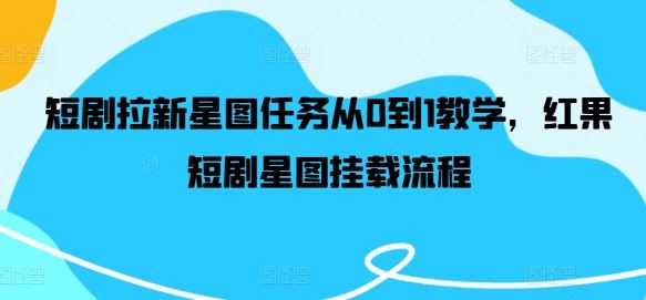 短剧拉新星图任务从0到1教学，红果短剧星图挂载流程-玩备项目资源网